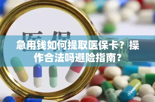 急用钱如何提取医保卡？操作合法吗避险指南？